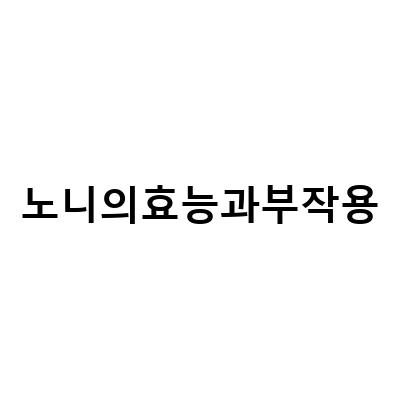 노니의 효능과 부작용, 알아봅시다!