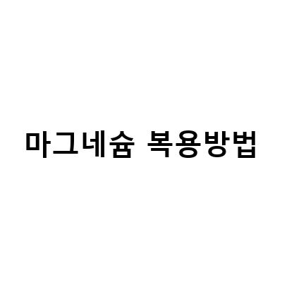 마그네슘 부족증상과 효능, 영양제 복용 방법, 부작용 확인하기