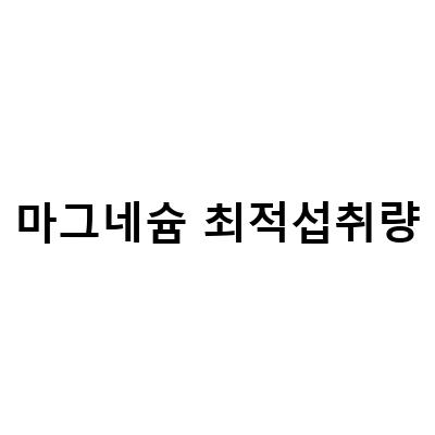 마그네슘 섭취량과 역할, 칼슘과 적정 비율에 대한 이해와 주의사항