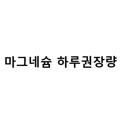 마그네슘의 효과와 하루 권장량, 부족증상, 그리고 많은 음식