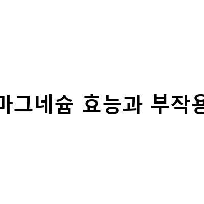 마그네슘 부족증상과 효능, 부작용, 복용법 알아보기