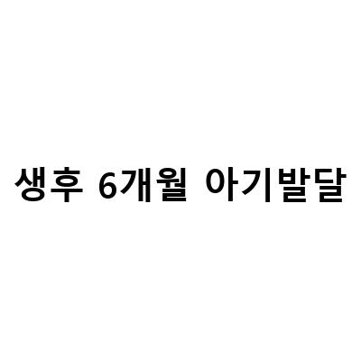 생후 6개월 아기 발달, 놀이, 건강 총정리