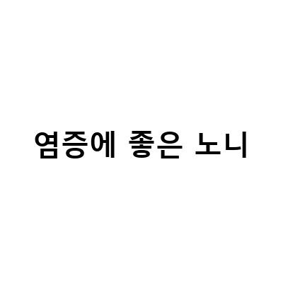 염증에 효과적인 천연 치료제, 노니의 효능과 부작용