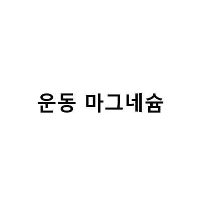 마그네슘, 운동 필수템 뿌리는 그 이유와 함께 알아보기
