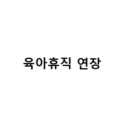 육아휴직 연장과 부부공동휴직의 이점과 조건