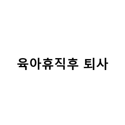 상실 코드 263 퇴사 후 실업급여와 육아휴직 사후 지급금, 복직, 그리고 퇴사 절차