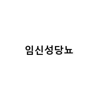 임신성 당뇨 증상 철저히 관리하기 – 임당 식단까지 공유하는 방법