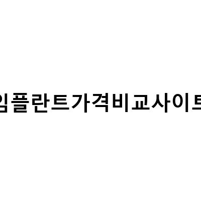 꼼꼼한 비교로 찾는 최고의 임플란트 가격 비교사이트