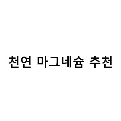 천연 마그네슘 추천! 건강한 삶을 위한 필수 미네랄