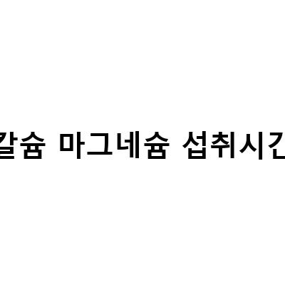 해조칼슘 마그네슘 섭취 시간, 정확히 알고 계신가요?