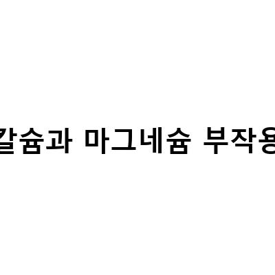 칼슘마그네슘 부작용: 원인과 증상, 그리고 예방 방법