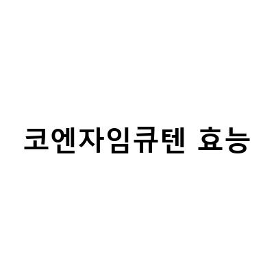 코엔자임큐텐 효능과 부작용, 제대로 알고 관리하는 방법