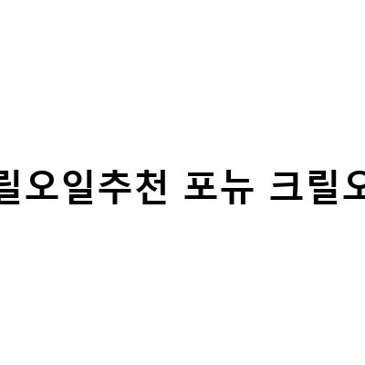 크릴오일 추천! 건강한 라이프스타일을 위한 최고의 선택