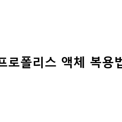 프로폴리스 복용법, 효과적인 사용법과 주의사항