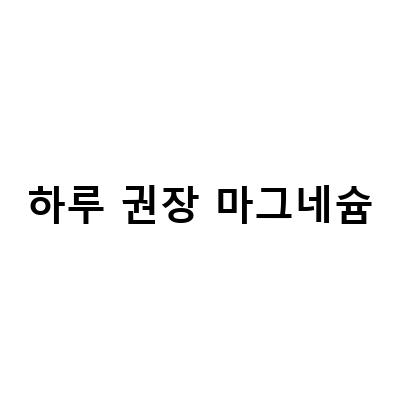 마그네슘 부족증상과 권장 섭취량, 부작용 정리
