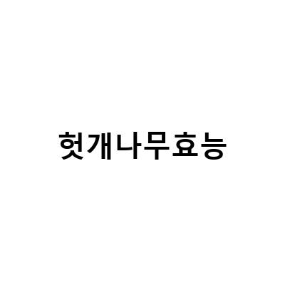 헛개나무 차와 열매 즙의 놀라운 효능과 부작용