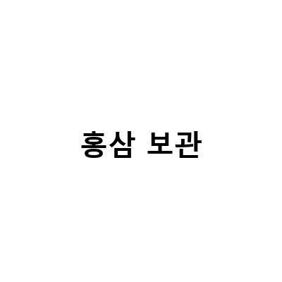 홍삼·흑삼 보관 방법, 건강한 생활을 위한 필수 정보!
