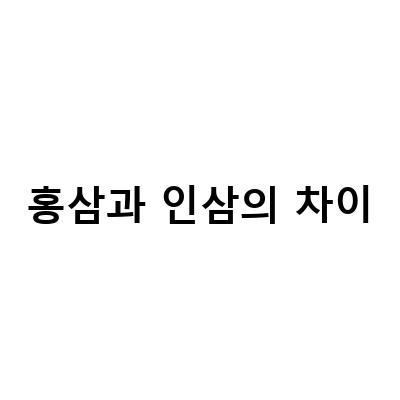 인삼과 홍삼의 효능 차이, 홍삼과 인삼의 비교 분석
